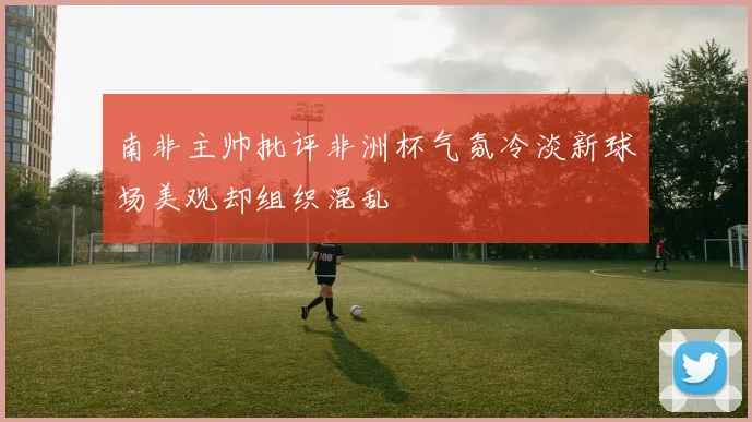 南非主帅批评非洲杯气氛冷淡新球场美观却组织混乱