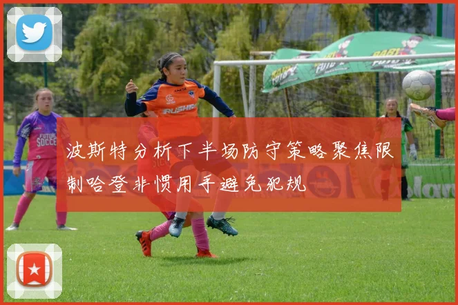 波斯特分析下半场防守策略聚焦限制哈登非惯用手避免犯规