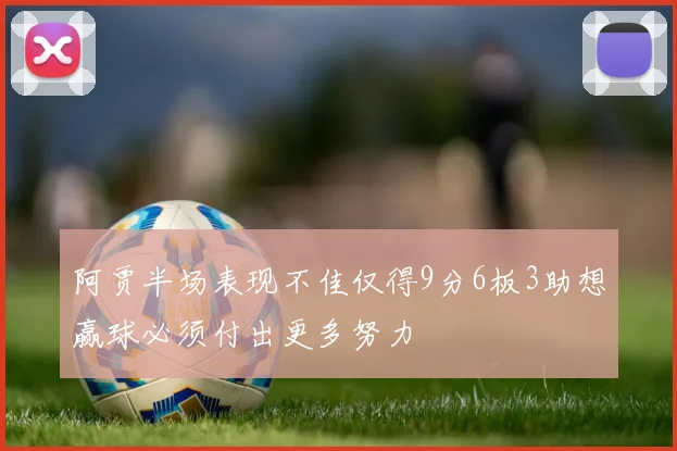 阿贾半场表现不佳仅得9分6板3助想赢球必须付出更多努力