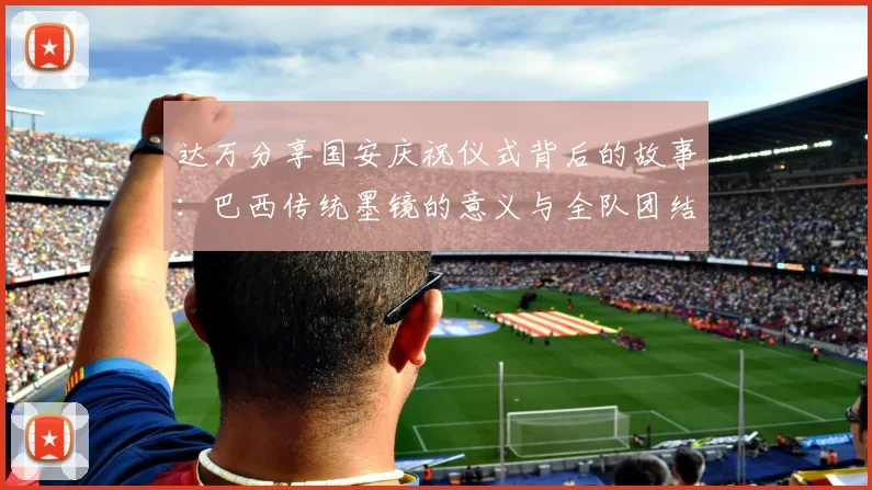 达万分享国安庆祝仪式背后的故事：巴西传统墨镜的意义与全队团结的象征