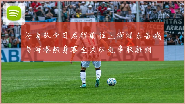 河南队今日启程前往上海浦东备战与海港热身赛全力以赴争取胜利
