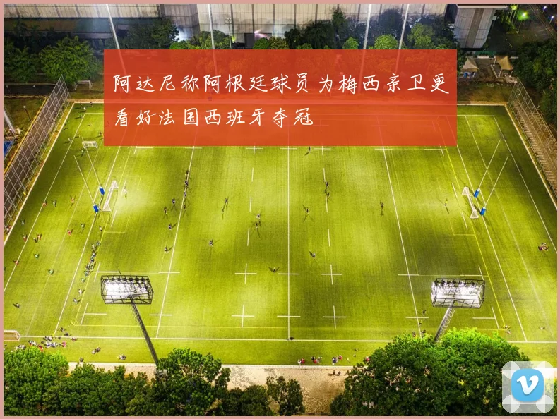 阿达尼称阿根廷球员为梅西亲卫更看好法国西班牙夺冠