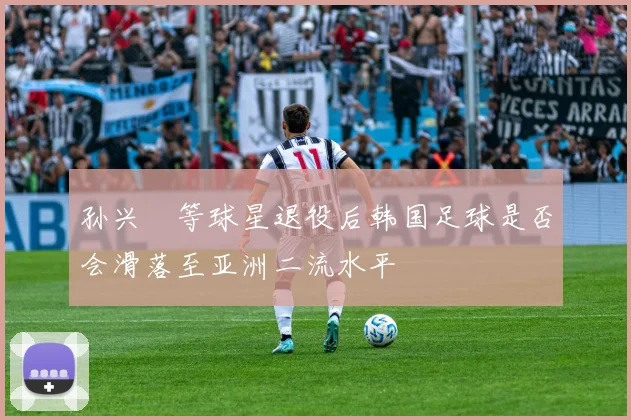 孙兴慜等球星退役后韩国足球是否会滑落至亚洲二流水平