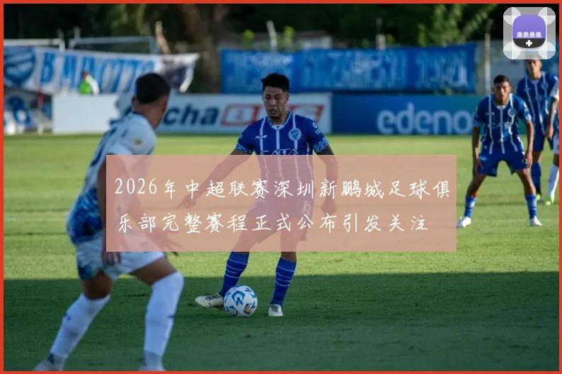 2026年中超联赛深圳新鹏城足球俱乐部完整赛程正式公布引发关注