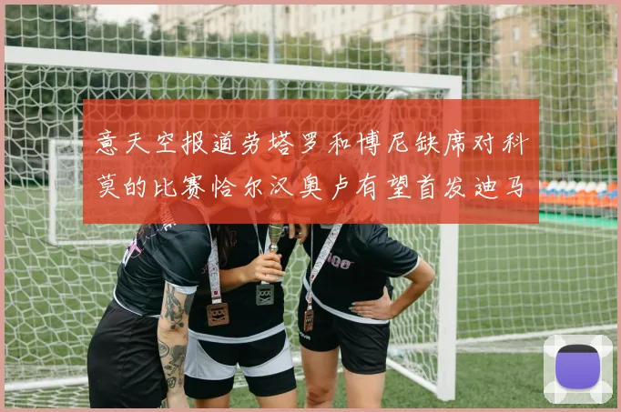 意天空报道劳塔罗和博尼缺席对科莫的比赛恰尔汉奥卢有望首发迪马尔科或将轮休