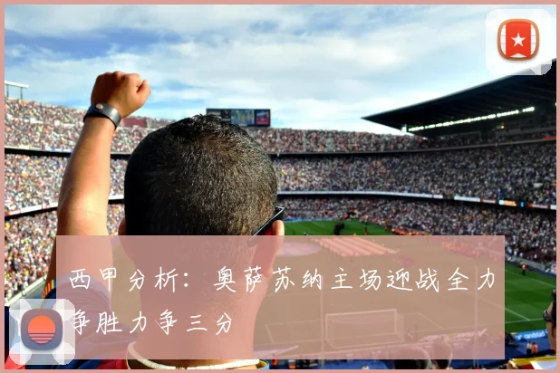 西甲分析：奥萨苏纳主场迎战全力争胜力争三分