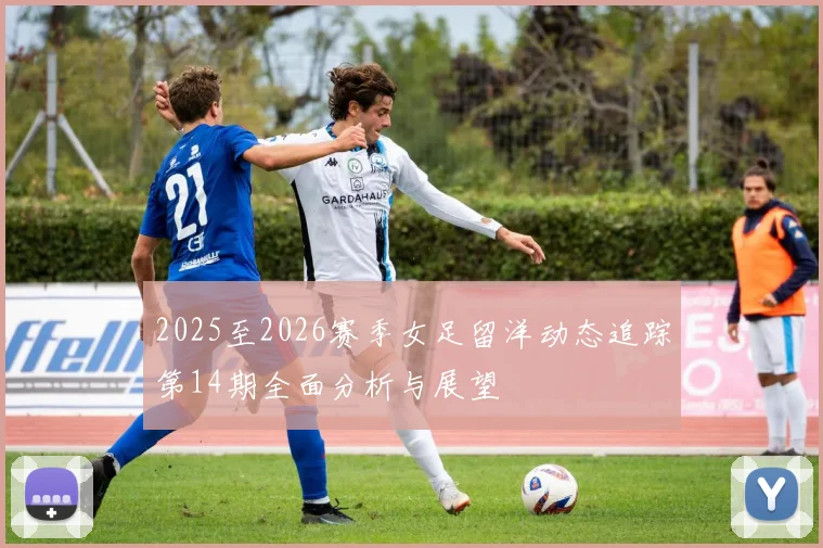 2025至2026赛季女足留洋动态追踪第14期全面分析与展望