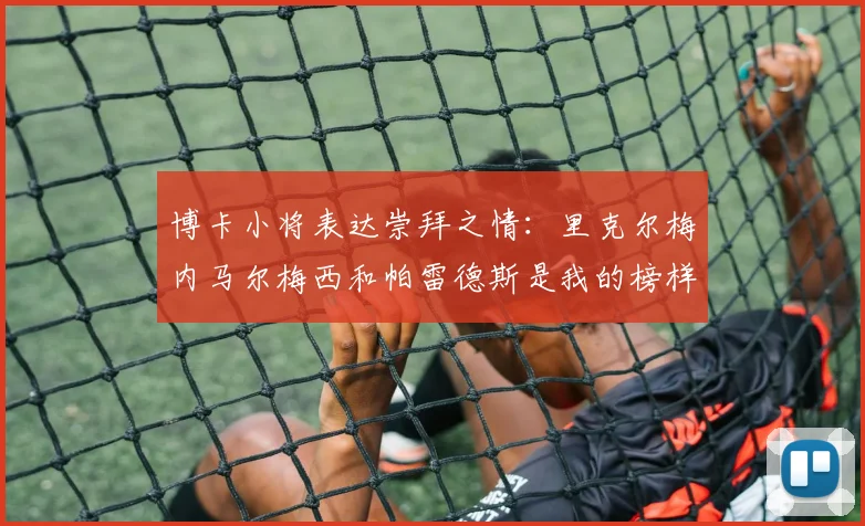 博卡小将表达崇拜之情：里克尔梅内马尔梅西和帕雷德斯是我的榜样