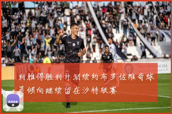 利雅得胜利计划续约布罗佐维奇球员倾向继续留在沙特联赛