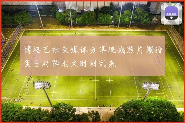 博格巴社交媒体分享观战照片期待复出对阵尤文时刻到来