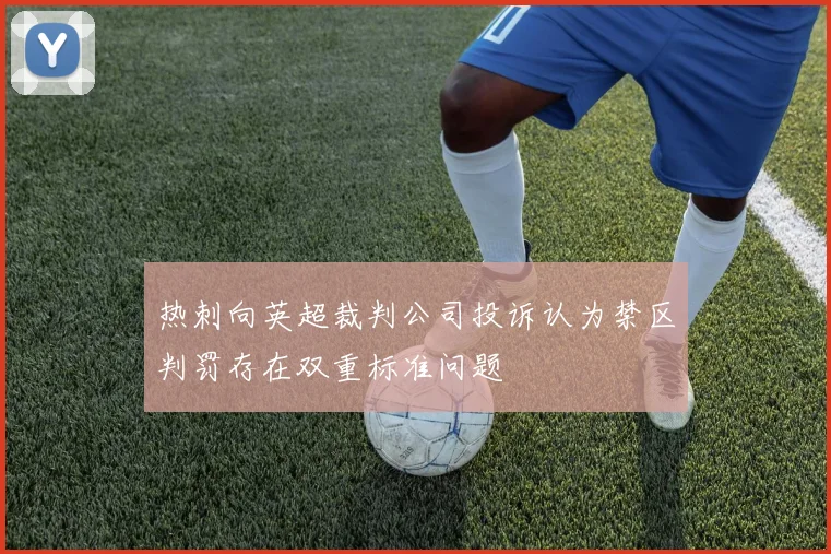 热刺向英超裁判公司投诉认为禁区判罚存在双重标准问题
