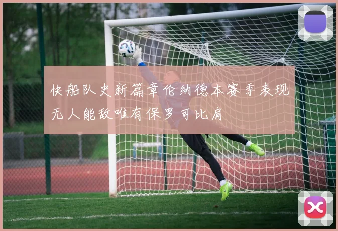 快船队史新篇章伦纳德本赛季表现无人能敌唯有保罗可比肩