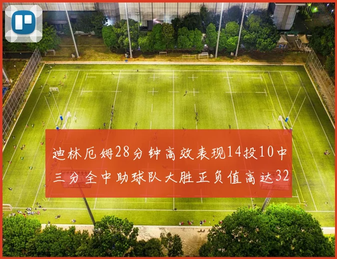 迪林厄姆28分钟高效表现14投10中三分全中助球队大胜正负值高达32