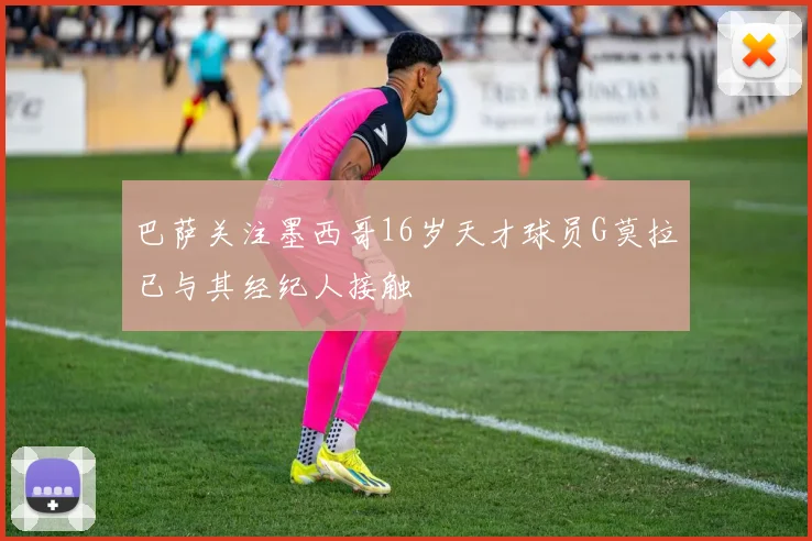 巴萨关注墨西哥16岁天才球员G莫拉已与其经纪人接触