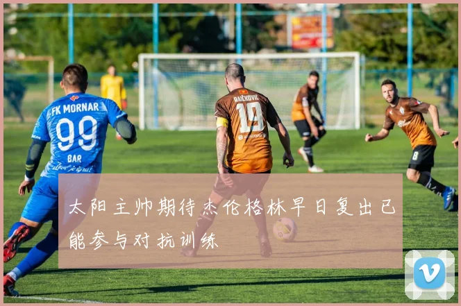 太阳主帅期待杰伦格林早日复出已能参与对抗训练
