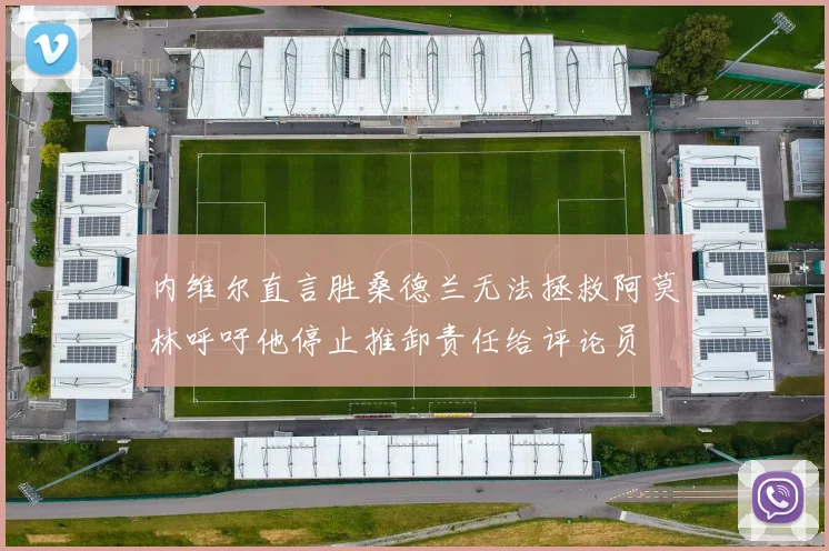 内维尔直言胜桑德兰无法拯救阿莫林呼吁他停止推卸责任给评论员