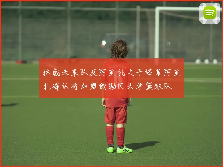 林葳未来队友阿里扎之子塔基阿里扎确认将加盟俄勒冈大学篮球队