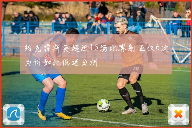 约克雷斯英超近15场比赛射正仅6次为何如此低迷分析