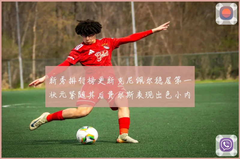 新秀排行榜更新克尼佩尔稳居第一状元紧随其后费尔斯表现出色小内姆哈德成功上榜