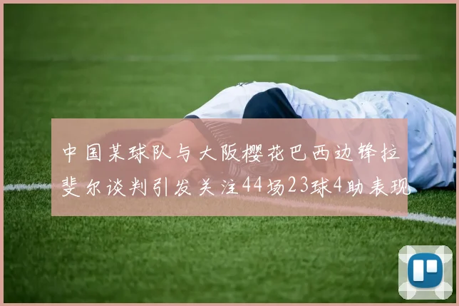 中国某球队与大阪樱花巴西边锋拉斐尔谈判引发关注44场23球4助表现抢眼