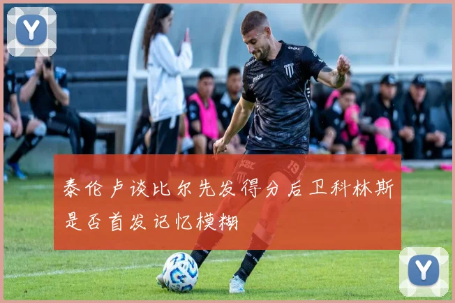 泰伦卢谈比尔先发得分后卫科林斯是否首发记忆模糊