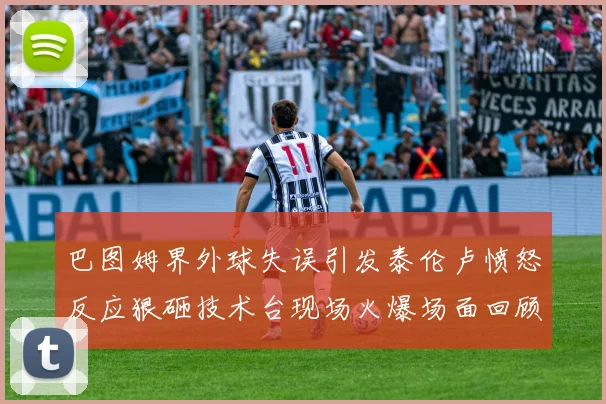 巴图姆界外球失误引发泰伦卢愤怒反应狠砸技术台现场火爆场面回顾