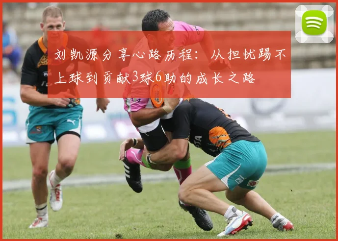 刘凯源分享心路历程：从担忧踢不上球到贡献3球6助的成长之路