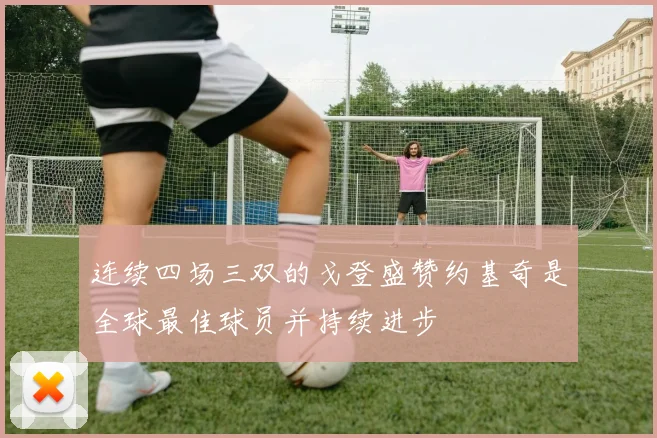 连续四场三双的戈登盛赞约基奇是全球最佳球员并持续进步