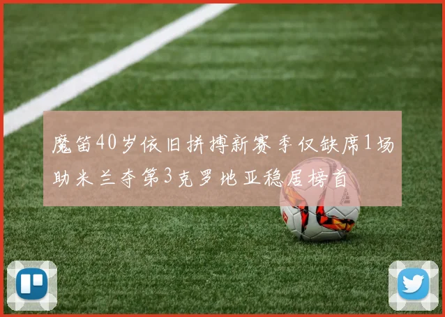 魔笛40岁依旧拼搏新赛季仅缺席1场助米兰夺第3克罗地亚稳居榜首