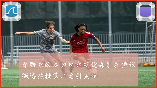 李凯尔改名为凯尔安德森引发热议微博热搜第二名引关注