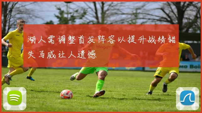 湖人需调整首发阵容以提升战绩错失马威让人遗憾