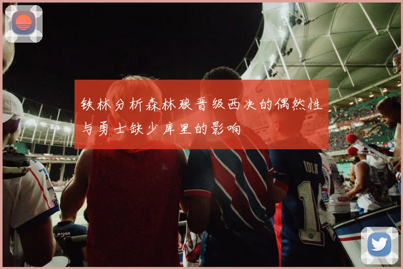 铁林分析森林狼晋级西决的偶然性与勇士缺少库里的影响