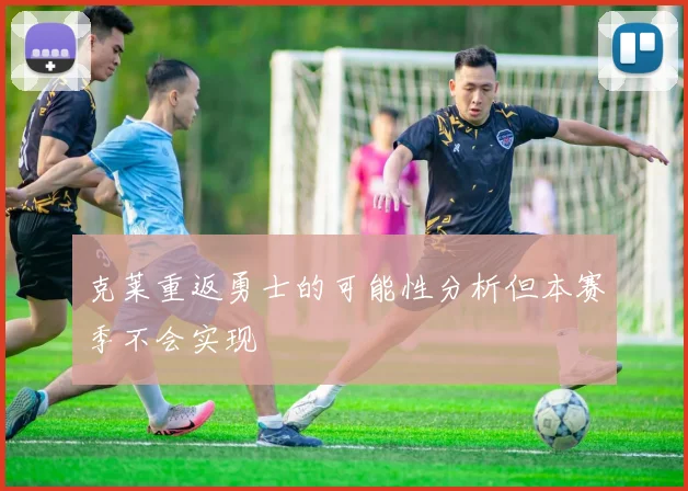 克莱重返勇士的可能性分析但本赛季不会实现