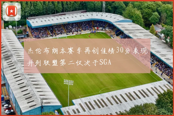杰伦布朗本赛季再创佳绩30分表现并列联盟第二仅次于SGA