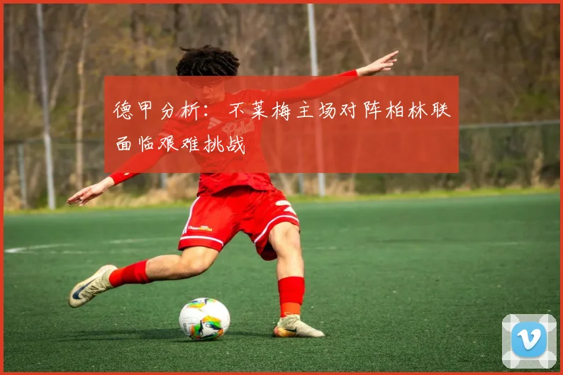 德甲分析：不莱梅主场对阵柏林联面临艰难挑战