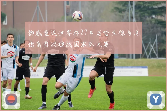 挪威重返世界杯27年后哈兰德与厄德高首次迎战国家队大赛