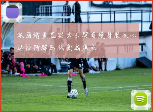 浓眉增重显实力东契奇瘦身展决心达拉斯球队伙食成焦点