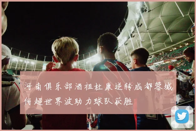 河南俱乐部酒祖杜康逆转成都蓉城何超世界波助力球队获胜