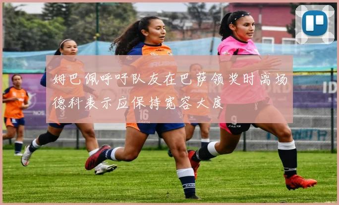 姆巴佩呼吁队友在巴萨领奖时离场德科表示应保持宽容大度