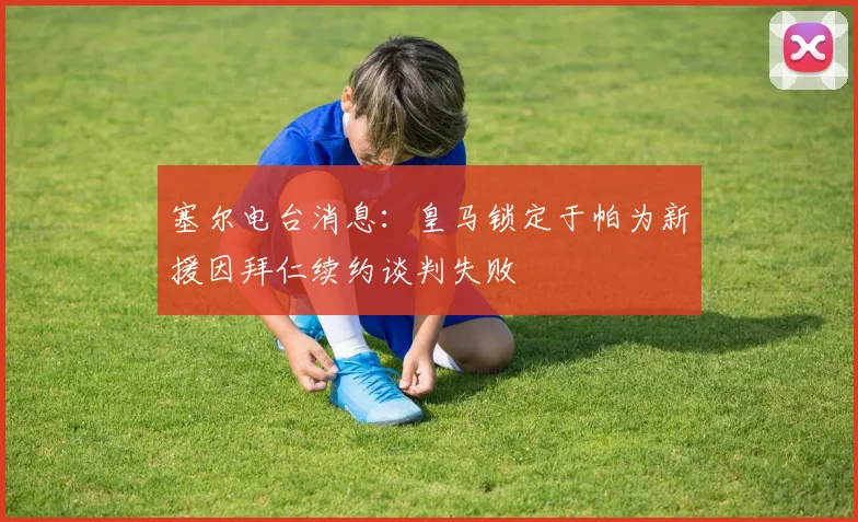 塞尔电台消息：皇马锁定于帕为新援因拜仁续约谈判失败