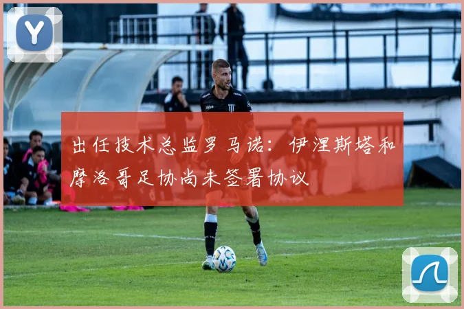 出任技术总监罗马诺：伊涅斯塔和摩洛哥足协尚未签署协议