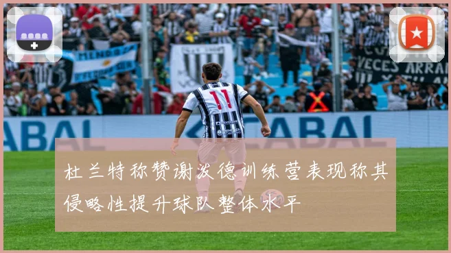 杜兰特称赞谢泼德训练营表现称其侵略性提升球队整体水平